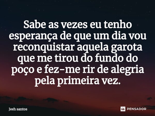 ⁠Sabe as vezes eu tenho esperança de que um dia vou reconquistar aquela garota que me tirou do fundo do poço e fez-me rir de alegria pela primeira vez.... Frase de Jeeh santos.