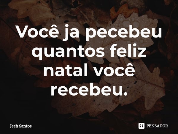 ⁠Você ja pecebeu quantos feliz natal você recebeu.... Frase de Jeeh santos.
