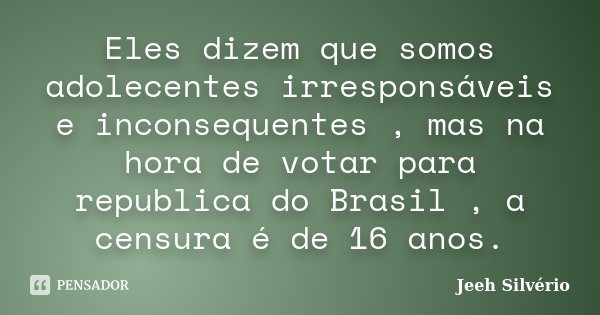Eles dizem que somos adolecentes irresponsáveis e inconsequentes , mas na hora de votar para republica do Brasil , a censura é de 16 anos.... Frase de Jeeh Silvério.