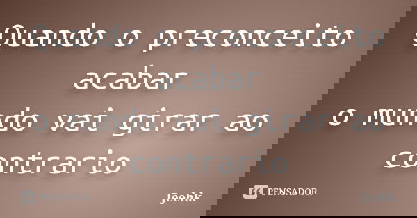 Quando o preconceito acabar o mundo vai girar ao contrario... Frase de Jeehk.