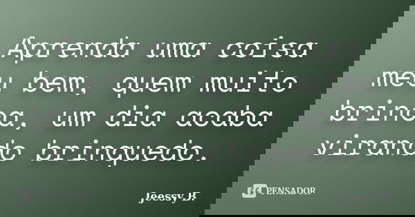 Aprenda uma coisa meu bem, quem muito brinca, um dia acaba virando brinquedo.... Frase de Jeessy B..