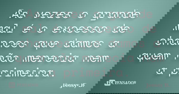 As vezes o grande mal é o excesso de chances que damos a quem não merecia nem a primeira.... Frase de Jeessy B..