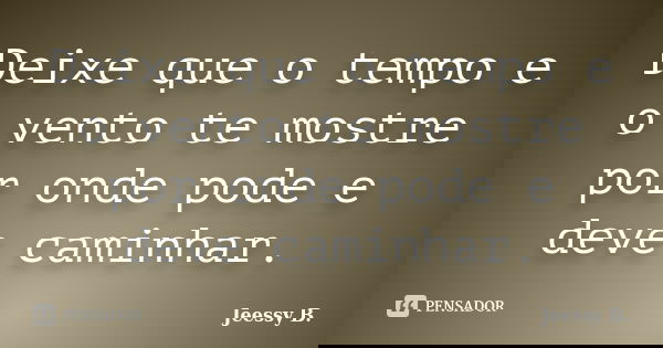 Deixe que o tempo e o vento te mostre por onde pode e deve caminhar.... Frase de Jeessy B..