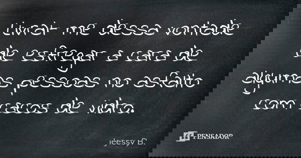 Livrai- me dessa vontade de esfregar a cara de algumas pessoas no asfalto com cacos de vidro.... Frase de Jeessy B..