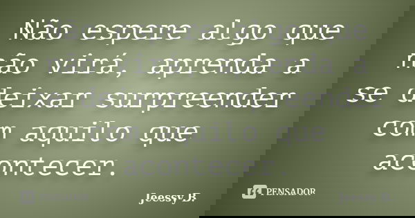 Não espere algo que não virá, aprenda a se deixar surpreender com aquilo que acontecer.... Frase de Jeessy B..