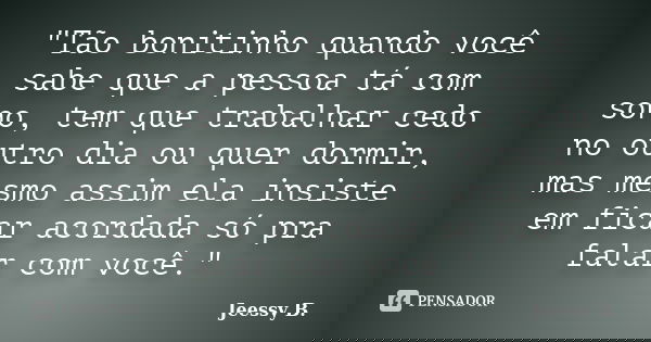 "Tão bonitinho quando você sabe que a pessoa tá com sono, tem que trabalhar cedo no outro dia ou quer dormir, mas mesmo assim ela insiste em ficar acordada... Frase de Jeessy B..