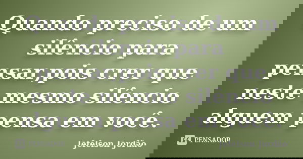Quando preciso de um silêncio para pensar,pois crer que neste mesmo silêncio alguem pensa em você.... Frase de Jefelson Jordão.