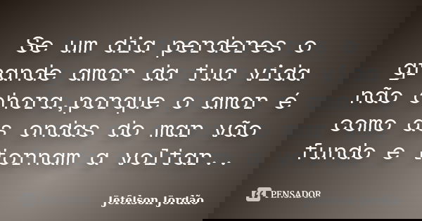 Se um dia perderes o grande amor da tua vida não chora,porque o amor é como as ondas do mar vão fundo e tornam a voltar..... Frase de Jefelson Jordão.