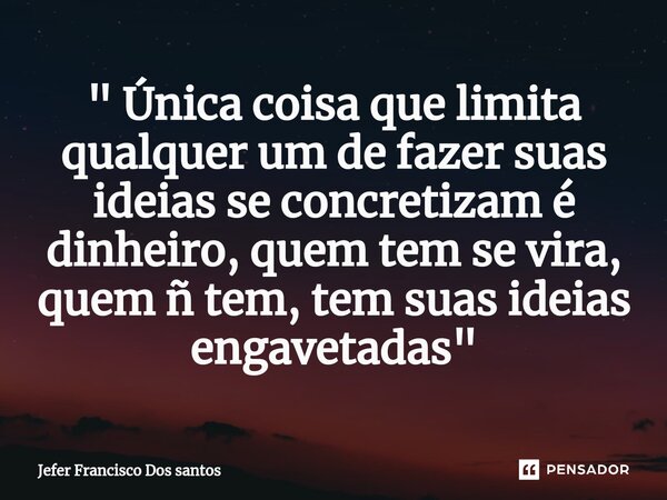 ⁠⁠" Única coisa que limita qualquer um de fazer suas ideias se concretizam é dinheiro, quem tem se vira, quem ñ tem, tem suas ideias engavetadas "... Frase de Jefer Francisco Dos Santos.