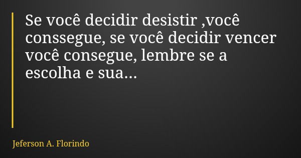 Se você decidir desistir ,você conssegue, se você decidir vencer você consegue, lembre se a escolha e sua...... Frase de Jeferson A. Florindo.
