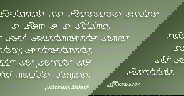 Estando no Percurso entre o Bem e o Ótimo, não sei exatamente como estou,entretanto, Já sair do ponto de Partida, há muito tempo.... Frase de Jeferson Abbud.