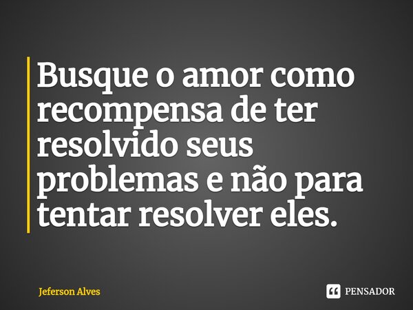 ⁠Busque o amor como recompensa de ter resolvido seus problemas e não para tentar resolver eles.... Frase de Jeferson Alves.