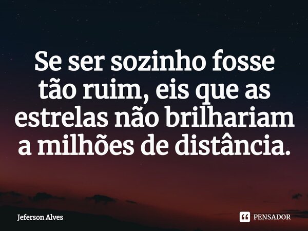 ⁠Se ser sozinho fosse tão ruim, eis que as estrelas não brilhariam a milhões de distância.... Frase de Jeferson Alves.