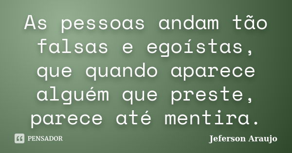 As pessoas andam tão falsas e egoístas, que quando aparece alguém que preste, parece até mentira.... Frase de Jeferson Araujo.