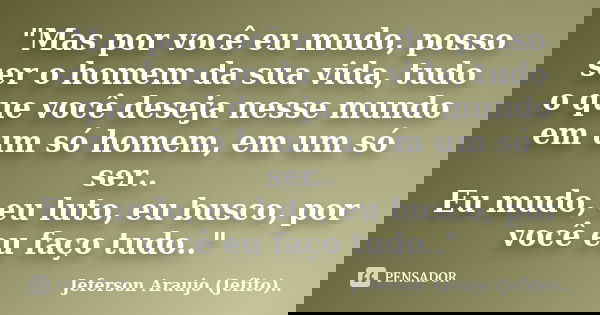 "Mas por você eu mudo, posso ser o homem da sua vida, tudo o que você deseja nesse mundo em um só homem, em um só ser.. Eu mudo, eu luto, eu busco, por voc... Frase de Jeferson Araujo (Jefito)...