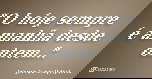 "O hoje sempre é amanhã desde ontem.."... Frase de Jeferson Araujo (Jefito)...