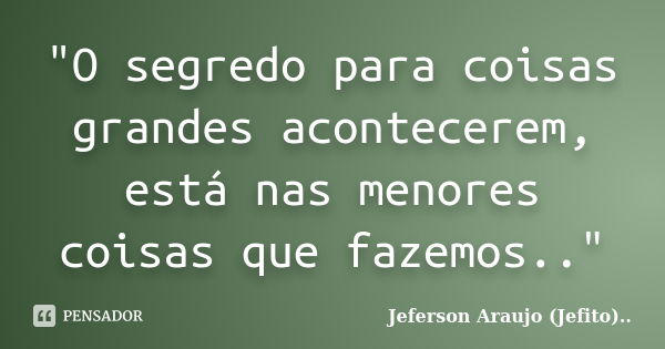 "O segredo para coisas grandes acontecerem, está nas menores coisas que fazemos.."... Frase de Jeferson Araujo (Jefito)...