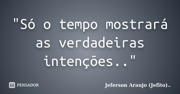 "Só o tempo mostrará as verdadeiras intenções.."... Frase de Jeferson Araujo (Jefito)...