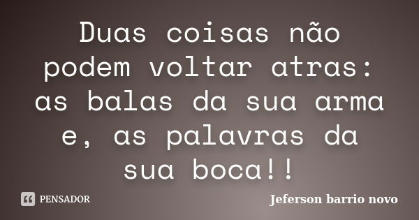 Duas coisas não podem voltar atras: as balas da sua arma e, as palavras da sua boca!!... Frase de JEFERSON BARRIO NOVO.