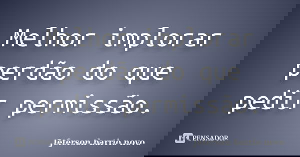 Melhor implorar perdão do que pedir permissão.... Frase de Jeferson barrio novo.