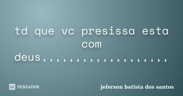 td que vc presissa esta com deus,,,,,,,,,,,,,,,,,,,... Frase de jeferson batista dos santos.