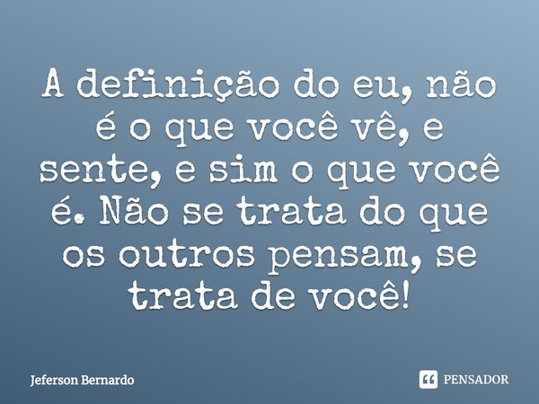 ⁠⁠A definição do eu, não é o que você vê, e sente, e sim o que você é. Não se trata do que os outros pensam, se trata de você!... Frase de Jeferson Bernardo.