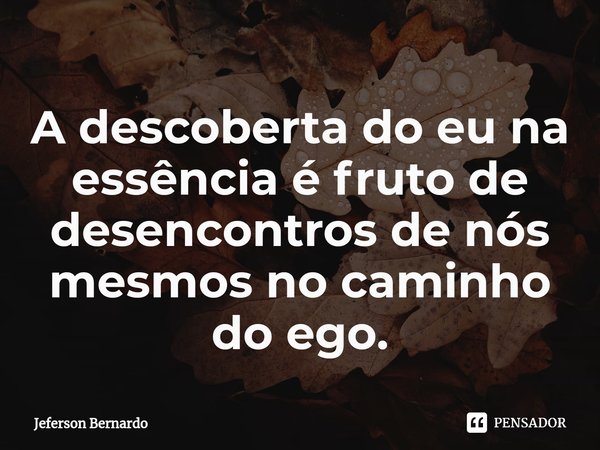 ⁠A descoberta do eu na essência é fruto de desencontros de nós mesmos no caminho do ego.... Frase de Jeferson Bernardo.