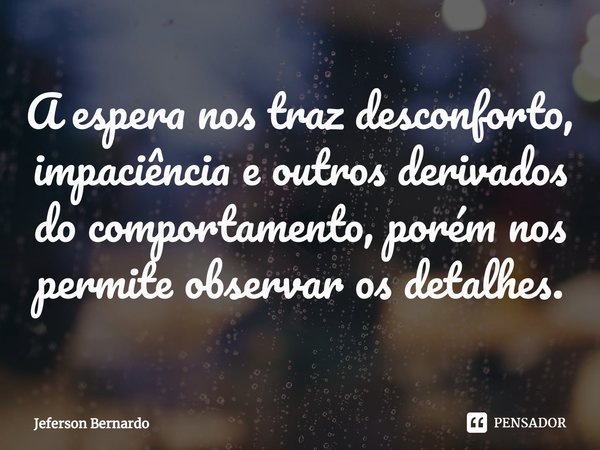 ⁠A espera nos traz desconforto, impaciência e outros derivados do comportamento, porém nos permite observar os detalhes.... Frase de Jeferson Bernardo.