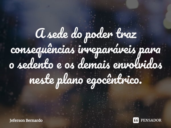 ⁠A sede do poder traz consequências irreparáveis para o sedento e os demais envolvidos neste plano egocêntrico.... Frase de Jeferson Bernardo.