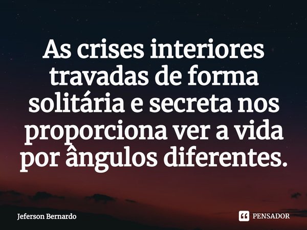 ⁠As crises interiores travadas de forma solitária e secreta nos proporciona ver a vida por ângulos diferentes.... Frase de Jeferson Bernardo.