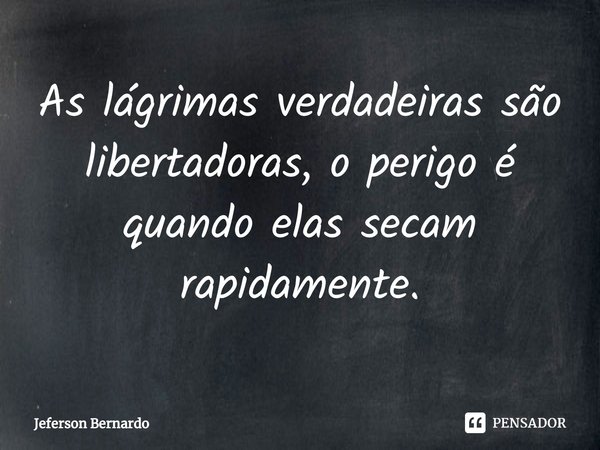 ⁠As lágrimas verdadeiras são libertadoras, o perigo é quando elas secam rapidamente.... Frase de Jeferson Bernardo.