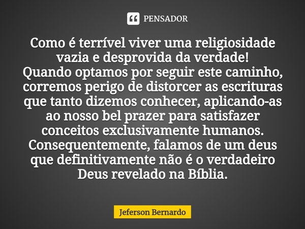 ⁠⁠Como é terrível viver uma religiosidade vazia e desprovida da verdade!
Quando optamos por seguir este caminho, corremos perigo de distorcer as escrituras que ... Frase de Jeferson Bernardo.