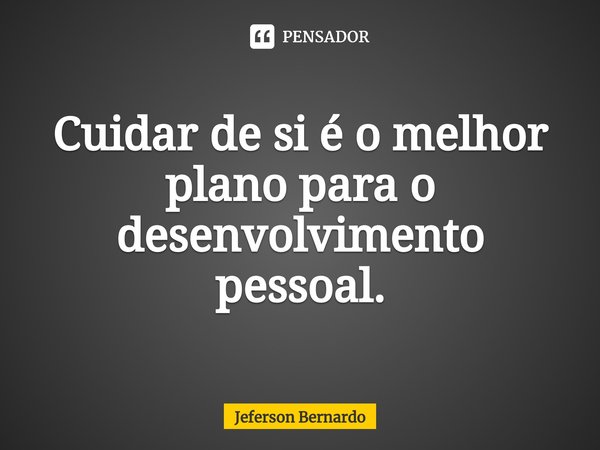 ⁠Cuidar de si é o melhor plano para o desenvolvimento pessoal.... Frase de Jeferson Bernardo.