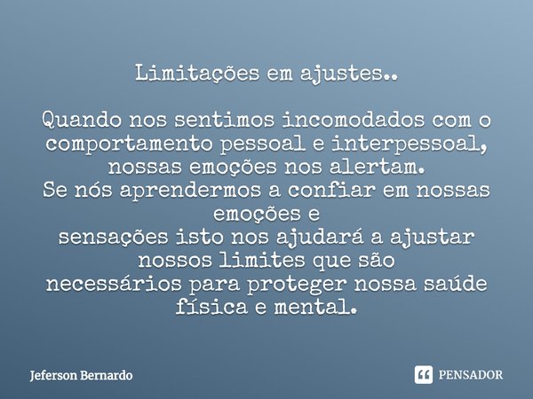 ⁠Limitações em ajustes.. Quando nos sentimos incomodados com o
comportamento pessoal e interpessoal, nossas emoções nos alertam.
Se nós aprendermos a confiar em... Frase de Jeferson Bernardo.