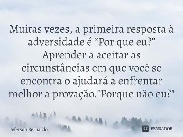 ⁠Muitas vezes, a primeira resposta à adversidade é “Por que eu?” Aprender a aceitar as circunstâncias em que você se encontra o ajudará a enfrentar melhor a pro... Frase de Jeferson Bernardo.
