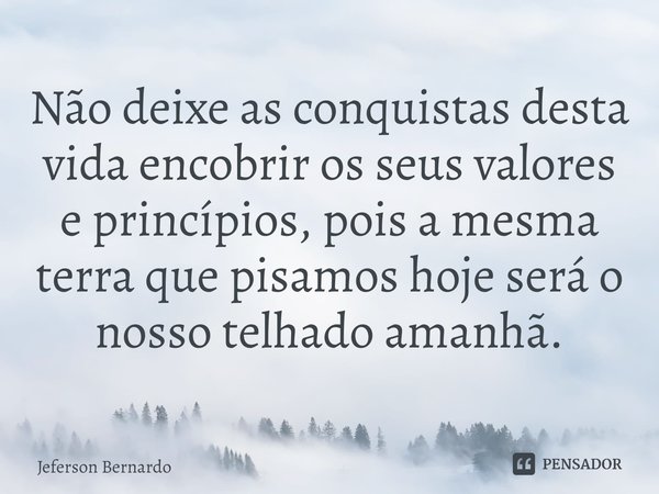 ⁠Não deixe as conquistas desta vida encobrir os seus valores e princípios, pois a mesma terra que pisamos hoje será o nosso telhado amanhã.... Frase de Jeferson Bernardo.