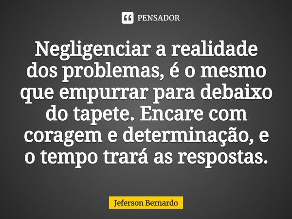 ⁠Negligenciar a realidade dos problemas, é o mesmo que empurrar para debaixo do tapete. Encare com coragem e determinação, e o tempo trará as respostas.... Frase de Jeferson Bernardo.