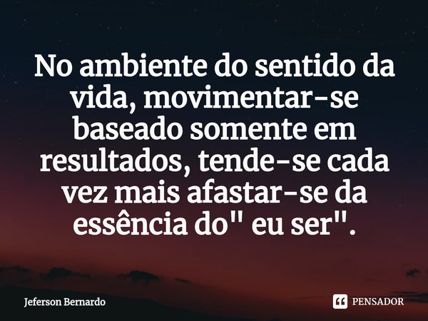 ⁠No ambiente do sentido da vida, movimentar-se baseado somente em resultados, tende-se cada vez mais afastar-se da essência do " eu ser".... Frase de Jeferson Bernardo.