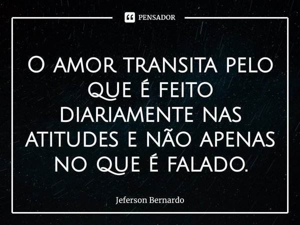 ⁠O amor transita pelo que é feito diariamente nas atitudes e não apenas no que é falado.... Frase de Jeferson Bernardo.