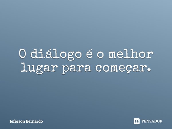 ⁠O diálogo é o melhor lugar para começar.... Frase de Jeferson Bernardo.