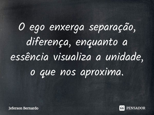 ⁠O ego enxerga separação, diferença, enquanto a essência visualiza a unidade, o que nos aproxima.... Frase de Jeferson Bernardo.