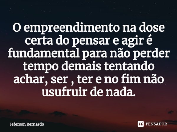 ⁠O empreendimento na dose certa do pensar e agir é fundamental para não perder tempo demais tentando achar, ser , ter e no fim não usufruir de nada.... Frase de Jeferson Bernardo.