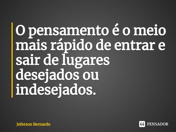 ⁠O pensamento é o meio mais rápido de entrar e sair de lugares desejados ou indesejados.... Frase de Jeferson Bernardo.