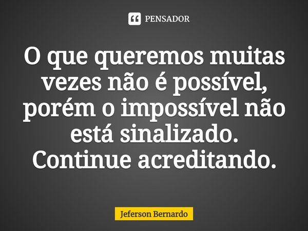 ⁠O que queremos muitas vezes não é possível, porém o impossível não está sinalizado. Continue acreditando.... Frase de Jeferson Bernardo.