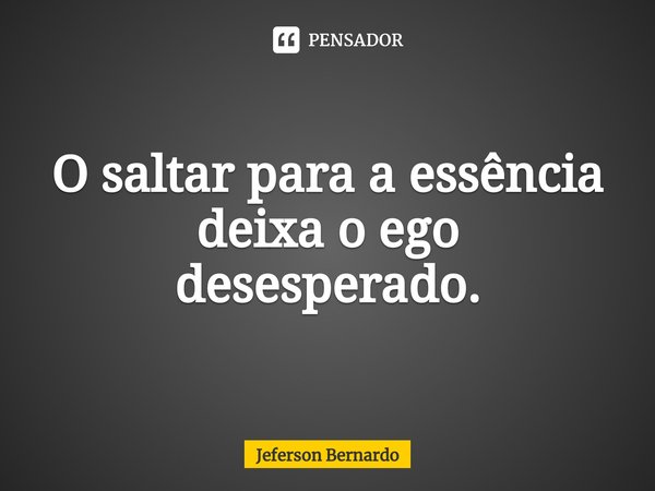 ⁠O saltar para a essência deixa o ego desesperado.... Frase de Jeferson Bernardo.