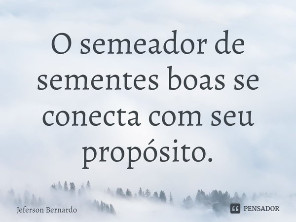 ⁠O semeador de sementes boas se conecta com seu propósito.... Frase de Jeferson Bernardo.