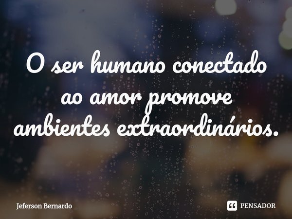 O ser humano conectado ao amor promove ambiente⁠s extraordinários.... Frase de Jeferson Bernardo.