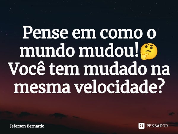 ⁠Pense em como o mundo mudou!🤔 Você tem mudado na mesma velocidade?... Frase de Jeferson Bernardo.