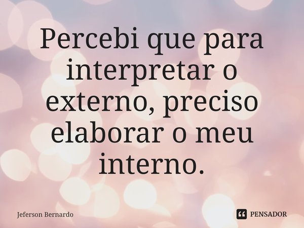 ⁠Percebi que para interpretar o externo, preciso elaborar o meu interno.... Frase de Jeferson Bernardo.