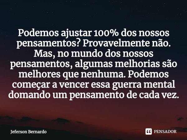 ⁠Podemos ajustar 100% dos nossos pensamentos? Provavelmente não. Mas, no mundo dos nossos pensamentos, algumas melhorias são melhores que nenhuma. Podemos começ... Frase de Jeferson Bernardo.